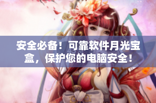 安全必备！可靠软件月光宝盒，保护您的电脑安全！