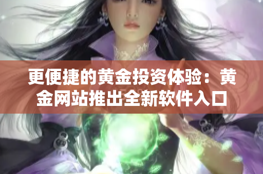 更便捷的黄金投资体验：黄金网站推出全新软件入口