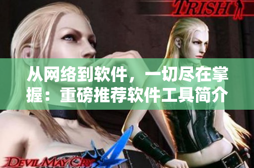 从网络到软件，一切尽在掌握：重磅推荐软件工具简介