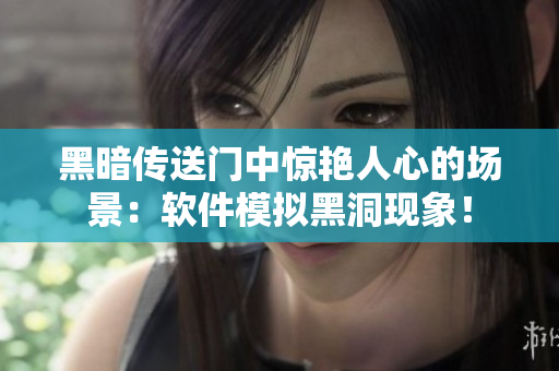 黑暗传送门中惊艳人心的场景：软件模拟黑洞现象！