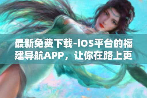 最新免费下载-iOS平台的福建导航APP，让你在路上更轻松！