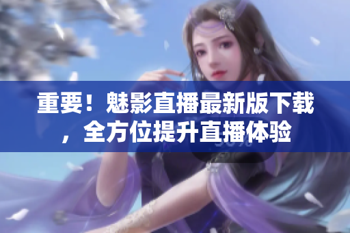 重要！魅影直播最新版下载，全方位提升直播体验