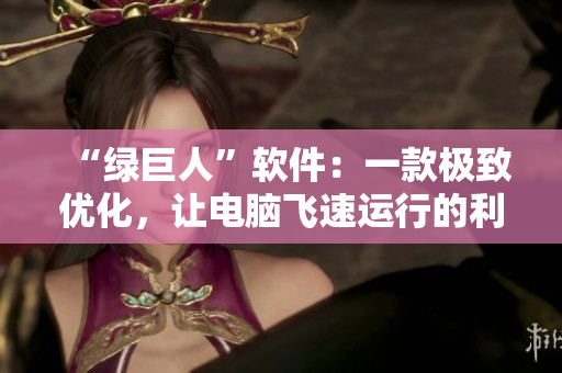 “绿巨人”软件：一款极致优化，让电脑飞速运行的利器