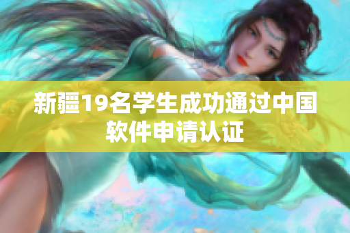 新疆19名学生成功通过中国软件申请认证
