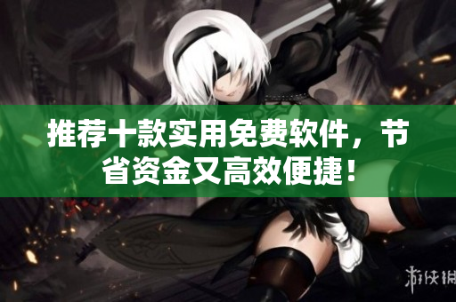 推荐十款实用免费软件，节省资金又高效便捷！