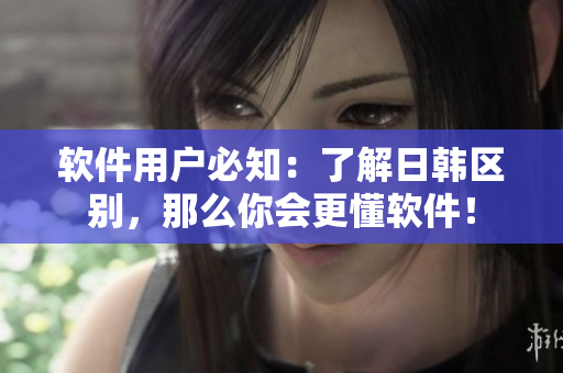 软件用户必知：了解日韩区别，那么你会更懂软件！