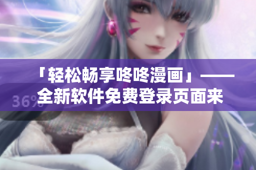「轻松畅享咚咚漫画」—— 全新软件免费登录页面来啦！