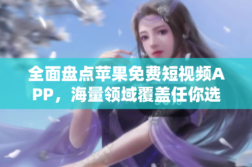 全面盘点苹果免费短视频APP，海量领域覆盖任你选择！