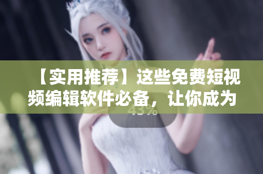 【实用推荐】这些免费短视频编辑软件必备，让你成为视频大师！