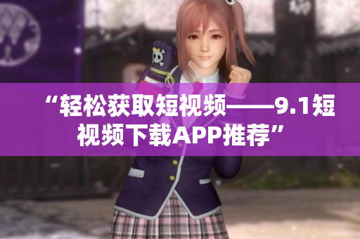 “轻松获取短视频——9.1短视频下载APP推荐”