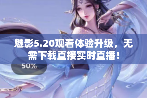 魅影5.20观看体验升级，无需下载直接实时直播！