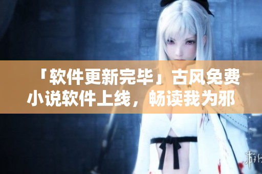 「软件更新完毕」古风免费小说软件上线，畅读我为邪帝下拉式六！