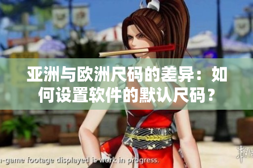 亚洲与欧洲尺码的差异：如何设置软件的默认尺码？