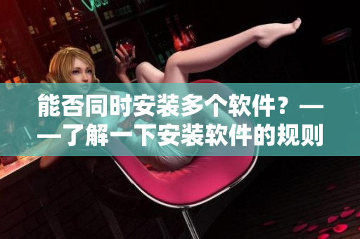 能否同时安装多个软件？——了解一下安装软件的规则！