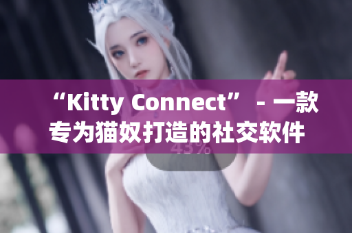 “Kitty Connect” - 一款专为猫奴打造的社交软件