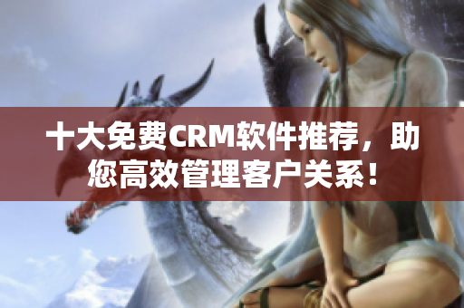 十大免费CRM软件推荐，助您高效管理客户关系！