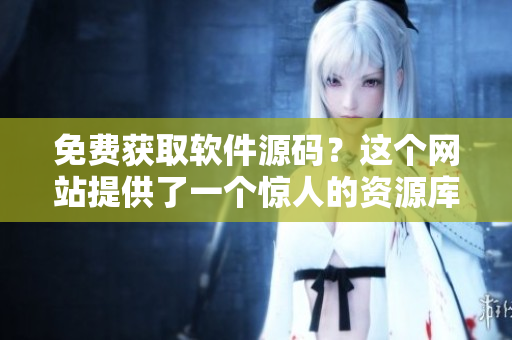 免费获取软件源码？这个网站提供了一个惊人的资源库！
