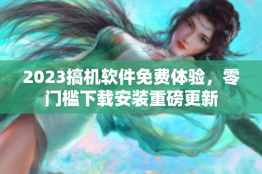 2023搞机软件免费体验，零门槛下载安装重磅更新