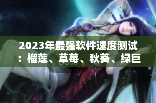 2023年最强软件速度测试：榴莲、草莓、秋葵、绿巨人谁是王者？
