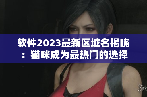 软件2023最新区域名揭晓：猫咪成为最热门的选择