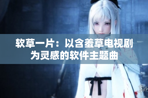 软草一片：以含羞草电视剧为灵感的软件主题曲