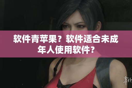 软件青苹果？软件适合未成年人使用软件？