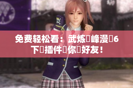 免费轻松看：武炼巔峰漫畫6下載插件讓你曬好友！