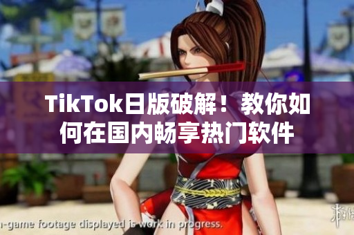 TikTok日版破解！教你如何在国内畅享热门软件