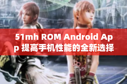 51mh ROM Android App 提高手机性能的全新选择