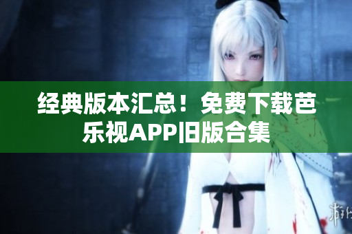 经典版本汇总！免费下载芭乐视APP旧版合集