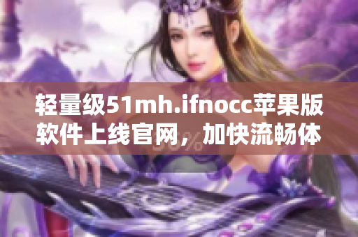 轻量级51mh.ifnocc苹果版软件上线官网，加快流畅体验