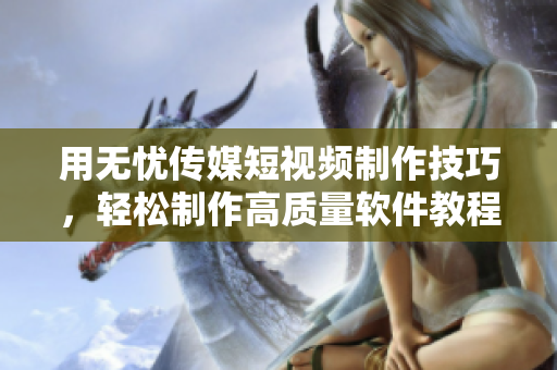用无忧传媒短视频制作技巧，轻松制作高质量软件教程！