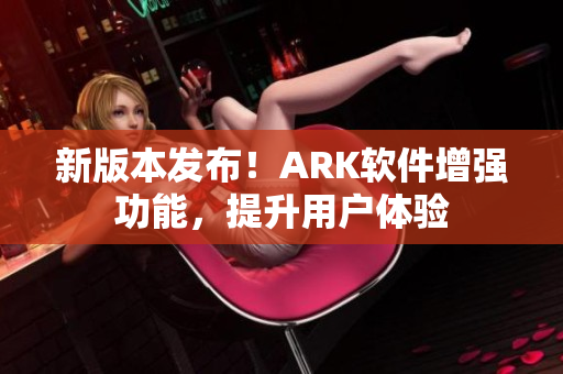 新版本发布！ARK软件增强功能，提升用户体验