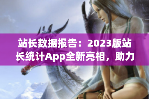站长数据报告：2023版站长统计App全新亮相，助力网站数据分析