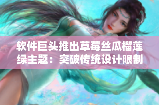 软件巨头推出草莓丝瓜榴莲绿主题：突破传统设计限制