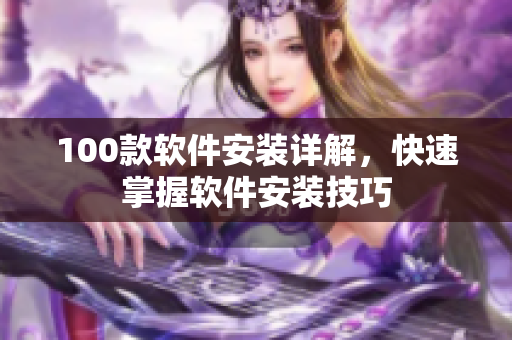 100款软件安装详解，快速掌握软件安装技巧