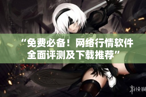 “免费必备！网络行情软件全面评测及下载推荐”