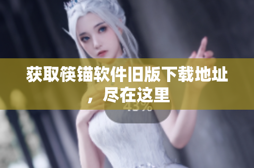 获取筷锚软件旧版下载地址，尽在这里