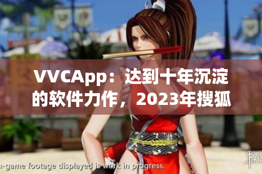 VVCApp：达到十年沉淀的软件力作，2023年搜狐隆重推出