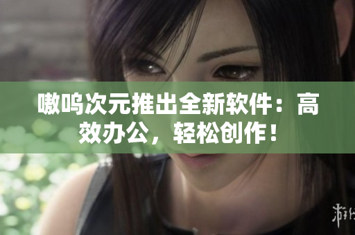 嗷呜次元推出全新软件：高效办公，轻松创作！