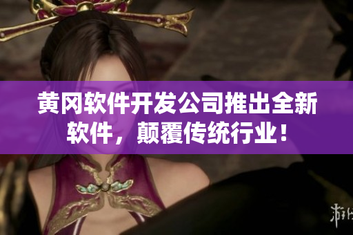 黄冈软件开发公司推出全新软件，颠覆传统行业！