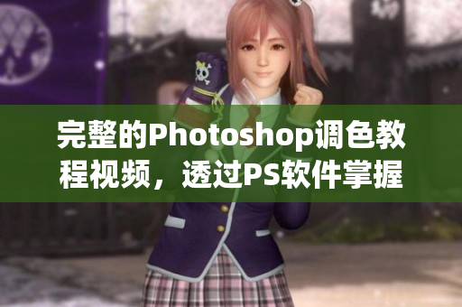 完整的Photoshop调色教程视频，透过PS软件掌握调整技巧