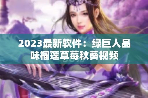 2023最新软件：绿巨人品味榴莲草莓秋葵视频