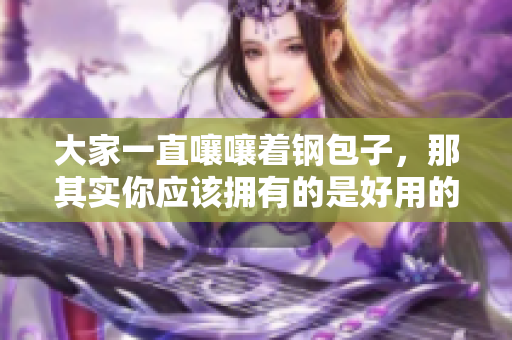 大家一直嚷嚷着钢包子，那其实你应该拥有的是好用的软件