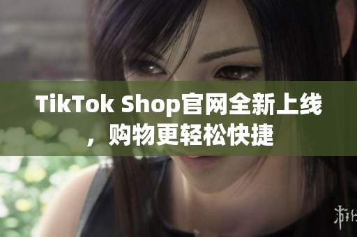 TikTok Shop官网全新上线，购物更轻松快捷