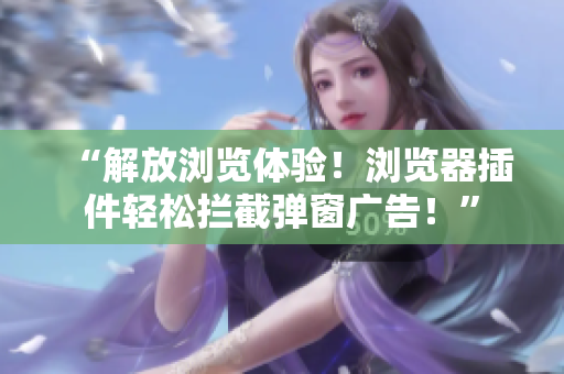 “解放浏览体验！浏览器插件轻松拦截弹窗广告！”