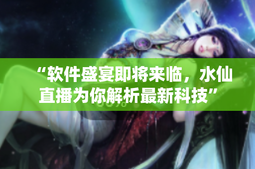 “软件盛宴即将来临，水仙直播为你解析最新科技”