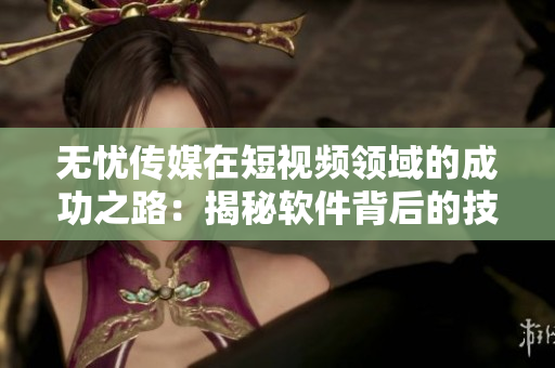 无忧传媒在短视频领域的成功之路：揭秘软件背后的技术创新