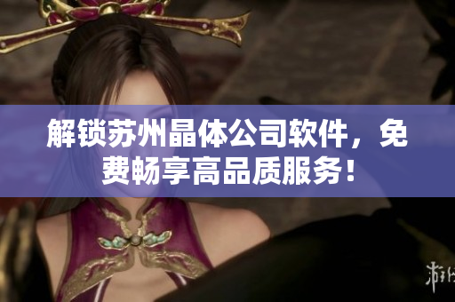 解锁苏州晶体公司软件，免费畅享高品质服务！