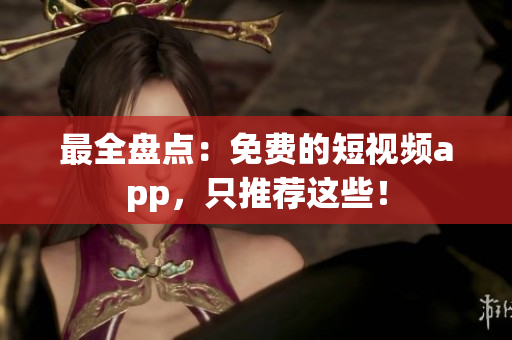 最全盘点：免费的短视频app，只推荐这些！